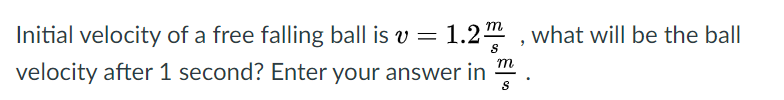 m
Initial velocity of a free falling ball is v =
1.2" , what will be the ball
т
velocity after 1 second? Enter your answer in
