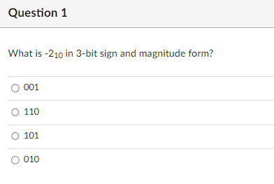 Question 1
What is -210 in 3-bit sign and magnitude form?
001
O 110
O 101
O 010