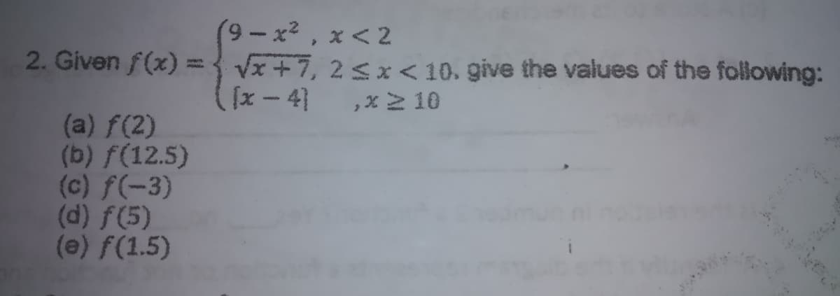 (9-x² , x < 2
2. Given f(x) = Vx +7, 2 Sx< 10, give the values of the following:
(1x-4)
,x2 10
(a) f(2)
(b) f(12.5)
(c) f(-3)
(d) f(5)
(e) f(1.5)
