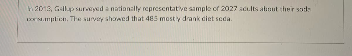 In 2013, Gallup surveyed a nationally representative sample of 2027 adults about their soda
consumption. The survey showed that 485 mostly drank diet soda.