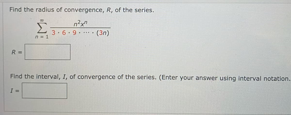 Find the radius of convergence, R, of the series.
R =
8
I =
n = 1
n²x^
3 6 9 (3n)
Find the interval, I, of convergence of the series. (Enter your answer using interval notation.