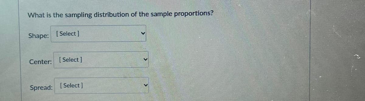 What is the sampling distribution of the sample proportions?
Shape:
[Select]
Center: [Select]
Spread: [Select]
>