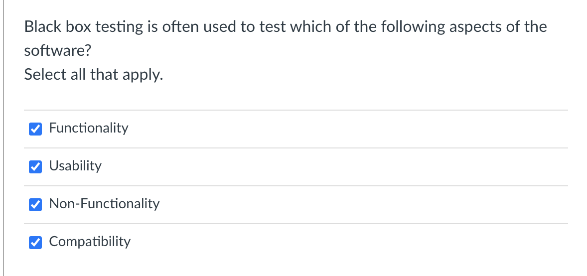 Black box testing is often used to test which of the following aspects of the
software?
Select all that apply.
Functionality
Usability
Non-Functionality
Compatibility