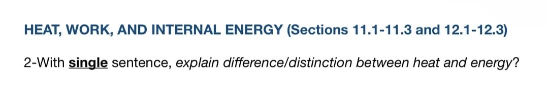 HEAT, WORK, AND INTERNAL ENERGY (Sections 11.1-11.3 and 12.1-12.3)
2-With single sentence, explain difference/distinction between heat and energy?