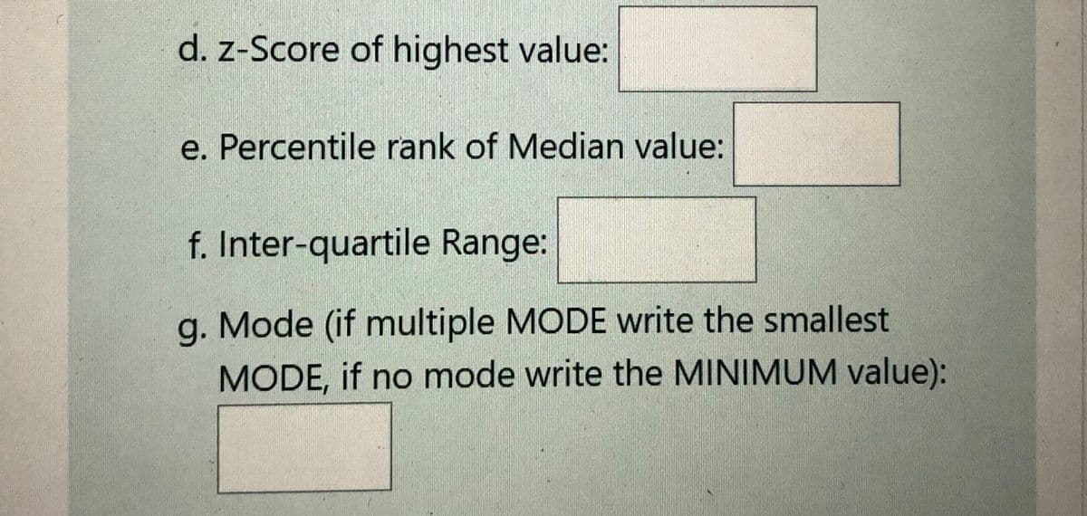 d. z-Score of highest value:
e. Percentile rank of Median value:
f. Inter-quartile Range:
g. Mode (if multiple MODE write the smallest
MODE, if no mode write the MINIMUM value):
