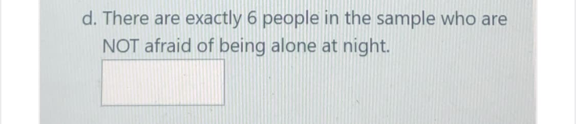 d. There are exactly 6 people in the sample who are
NOT afraid of being alone at night.
