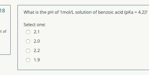 18
What is the pH of 1mol/L solution of benzoic acid (pka = 4.2)?
Select one:
t of
O 2.1
2.0
2.2
O 1.9
