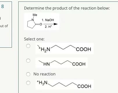 8
Determine the product of the reaction below:
Me
1. NaOH
ut of
2. H*
Select one:
N°H
*H2N°
COOH
HN'
COOH
No reaction
*H;N.
СООН
