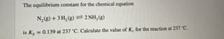 The oquilibrium constant for the chemical oquation
N,+3H, 2 NH,
is K,-019 237 C Calculate the valae of K, r the action 237C
