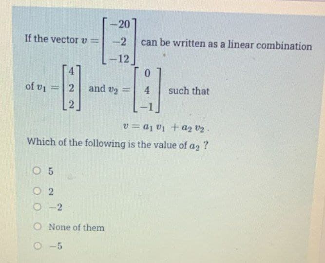 If the vector v =
of v₁ = 2
-
2
-20
#
-2
-12
5
02
O-2
and v2 =
can be written as a linear combination
O None of them
O -5
0
4
v=a1 v₁ + a2 v₂.
Which of the following is the value of a2?
such that