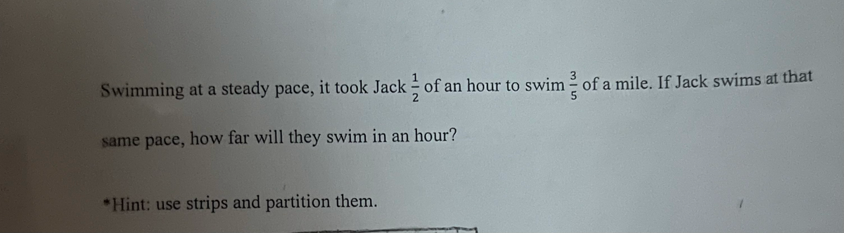 3
Swimming at a steady pace, it took Jack of an hour to swim - of a mile. If Jack swims at that
2
5
same pace, how far will they swim in an hour?
*Hint: use strips and partition them.