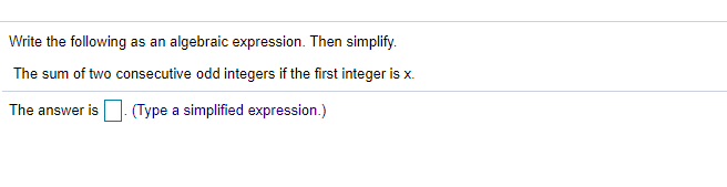 Write the following as an algebraic expression. Then simplify.
The sum of two consecutive odd integers if the first integer is x.
The answer is
(Type a simplified expression.)
