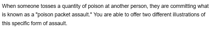 When someone tosses a quantity of poison at another person, they are committing what
is known as a "poison packet assault." You are able to offer two different illustrations of
this specific form of assault.