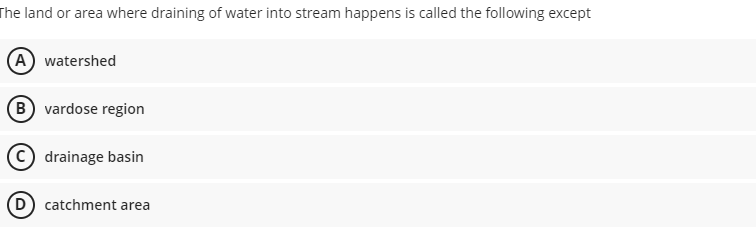 The land or area where draining of water into stream happens is called the following except
(A) watershed
B vardose region
drainage basin
(D) catchment area
