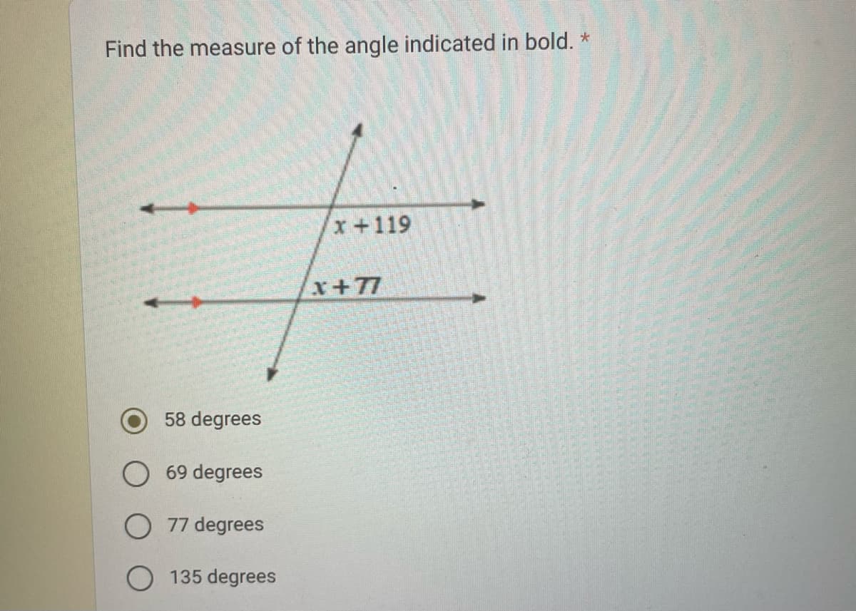 Find the measure of the angle indicated in bold. *
4
58 degrees
O 69 degrees
O 77 degrees
135 degrees
x +119
x+77