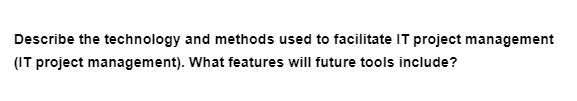 Describe the technology and methods used to facilitate IT project management
(IT project management). What features will future tools include?