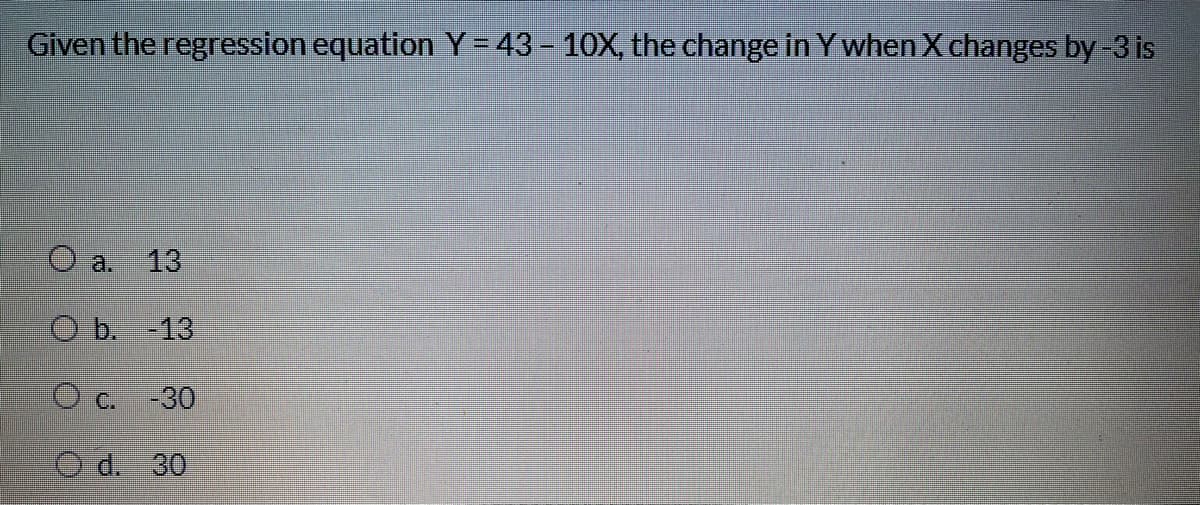 Given the regression equation Y =43 - 10X, the change in Y when X changes by-3 is
O a.
13
O b. -13
O c. -30
O d. 30
