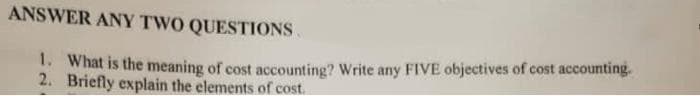 ANSWER ANY TWO QUESTIONS
1. What is the meaning of cost accounting? Write any FIVE objectives of cost accounting.
2. Briefly explain the elements of cost.