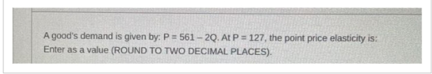 A good's demand is given by: P = 561-2Q. At P = 127, the point price elasticity is:
Enter as a value (ROUND TO TWO DECIMAL PLACES).