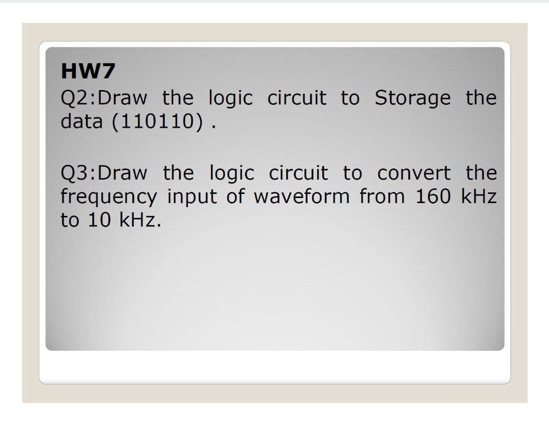 HW7
Q2:Draw the logic circuit to Storage the
data (110110).
Q3:Draw the logic circuit to convert the
frequency input of waveform from 160 kHz
to 10 kHz.
