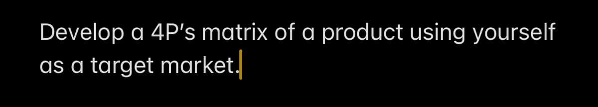 Develop a 4P's matrix of a product using yourself
as a target market.
