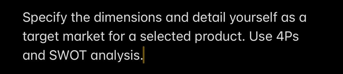 Specify the dimensions and detail yourself as a
target market for a selected product. Use 4Ps
and SWOT analysis.
