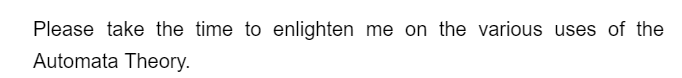 Please take the time to enlighten me on the various uses of the
Automata Theory.