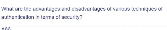 What are the advantages and disadvantages of various techniques of
authentication in terms of security?
A66