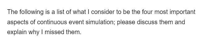 The following is a list of what I consider to be the four most important
aspects of continuous event simulation; please discuss them and
explain why I missed them.