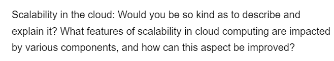 Scalability in the cloud: Would you be so kind as to describe and
explain it? What features of scalability in cloud computing are impacted
by various components, and how can this aspect be improved?