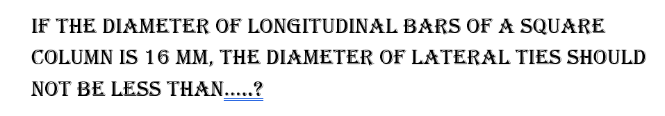 IF THE DIAMETER OF LONGITUDINAL BARS OF A SQUARE
COLUMN IS 16 MM, THE DIAMETER OF LATERAL TIES SHOULD
NOT BE LESS THAN.....?