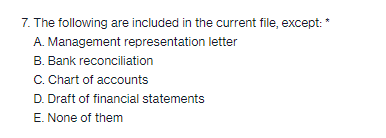 7. The following are included in the current file, except: *
A. Management representation letter
B. Bank reconciliation
C. Chart of accounts
D. Draft of financial statements
E. None of them
