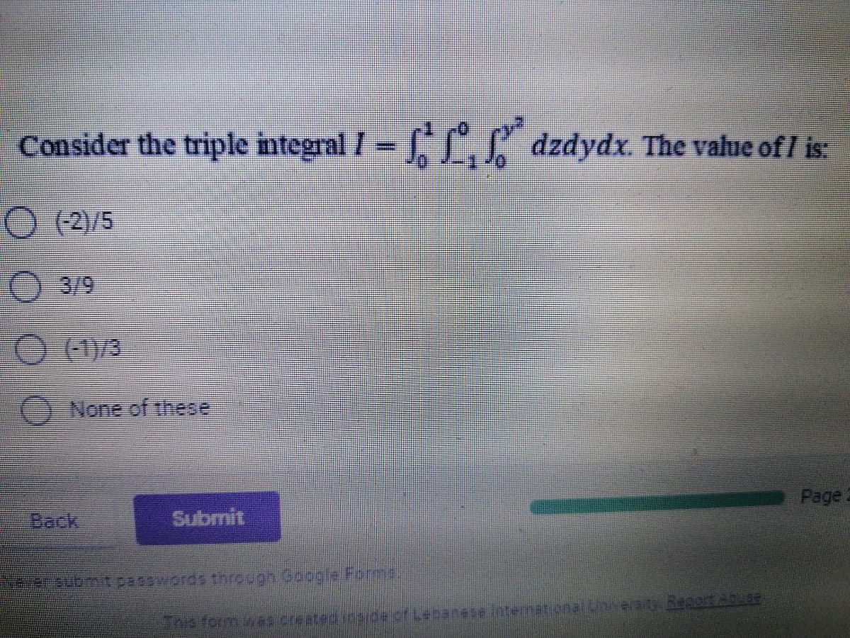 Consider the triple integral I= S dzdydx. The vahue of I is:
3/9
O (1)/3
O None of these
Page.
Back
Submit
NDer Submit passwords through Google Forma
This form wes created ioside of Lebanese International UNeraity BepoAR
