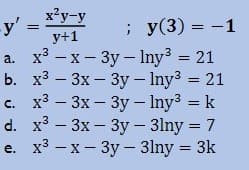 x?y-y
y' =
y+1
; у(3) — —1
a. x³ – x- 3y – Iny3 = 21
b. х3 — Зх — 3у - Iny3 %3D21
c. x3 – 3x – 3y- Iny3 k
d. x3 - Зх - 3у -3Iny 3D7
e. x³ - x- 3y- 3lny = 3k
%3D
