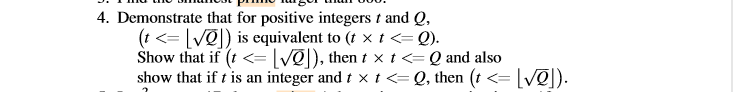 4. Demonstrate that for positive integers t and Q,
(t <= [v@]) is equivalent to (t x t <=Q).
Show that if (t <= [Vē]), then t x t<= Q and also
show that if t is an integer and t x t <= Q, then (t <= [V@]).
%3D
