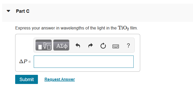 Part C
Express your answer in wavelengths of the light in the TiO₂ film.
ΔΡ=
Submit
ΤΙ ΑΣΦ
Request Answer
*****
?