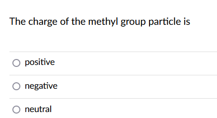 The charge of the methyl group particle is
O positive
O negative
O neutral