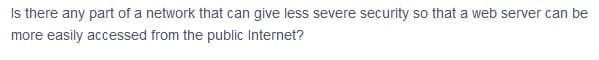 Is there any part of a network that can give less severe security so that a web server can be
more easily accessed from the public Internet?
