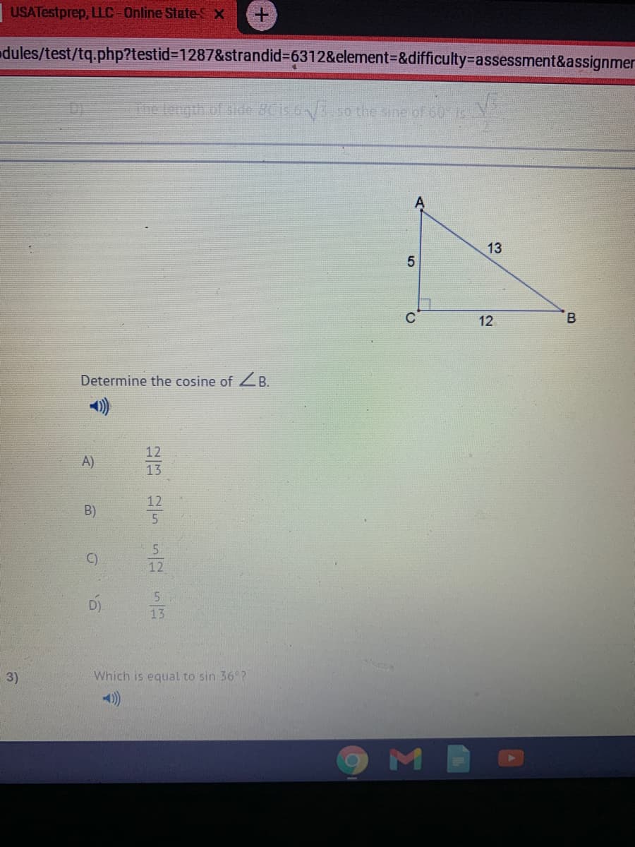 USATestprep, LLC-Online State-SX
dules/test/tq.php?testid31287&strandid%36312&element=&difficulty%-assessment&assignmer
D)
The length of side BCis.6/3 so the sine of 60 1s N
13
12
Determine the cosine of Z B.
12
A)
13
12
B)
5.
C)
12
D
13
3)
Which is equal to sin 36°?
4)
