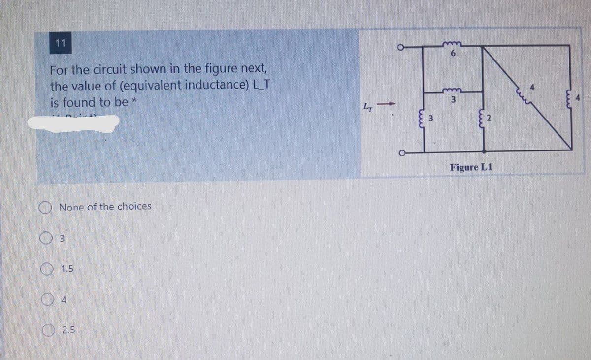 11
6.
For the circuit shown in the figure next,
the value of (equivalent inductance) L T
is found to be *
Figure L1
None of the choices
O 1.5
2.5
