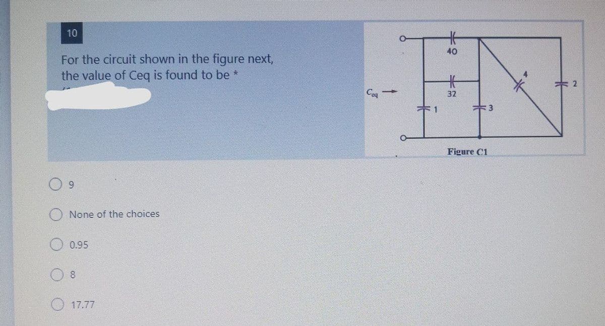 10
40
For the circuit shown in the figure next,
the value of Ceq is found to be *
%23
2
Cag
32
1.
3
Figure C1
9.
None of the choices
0.95
8.
17.77
半
