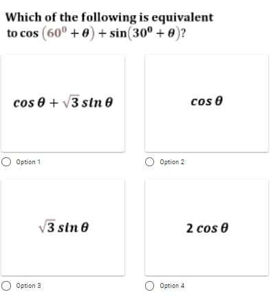 Which of the following is equivalent
to cos (60° + 0) + sin(30° + 0)?
cos 0 + v3 stn e
cos e
O Option 1
O Option 2
V3 sin 0
2 cos e
O Option 3
O Option 4
