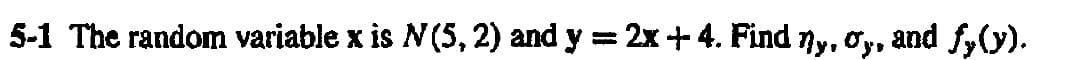 5-1 The random variable x is N(5, 2) and y = 2x + 4. Find ŋy, σy, and fy(y).