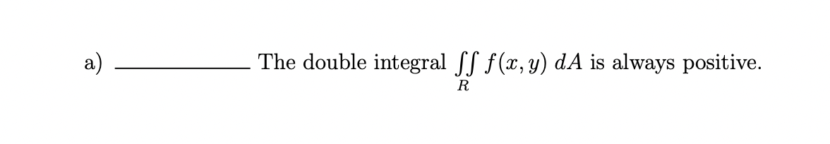 a)
The double integral ff f(x, y) dA is always positive.
R