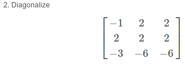 **Problem 2: Diagonalize the Matrix**

Given the following matrix:

\[
\begin{bmatrix}
-1 & 2 & 2 \\
2 & 2 & 2 \\
-3 & -6 & -6 \\
\end{bmatrix}
\]

**Task**: Find a diagonal matrix \( D \) and an invertible matrix \( P \) such that \( A = PDP^{-1} \), where \( A \) is the given matrix.

To solve this problem, follow these steps:
1. Calculate the eigenvalues of matrix \( A \).
2. Determine the corresponding eigenvectors for each eigenvalue.
3. Form matrix \( P \) using the eigenvectors as columns.
4. The diagonal matrix \( D \) will have the eigenvalues on its diagonal.

This exercise involves understanding eigenvectors and eigenvalues, matrix inversion, and matrix multiplication concepts.