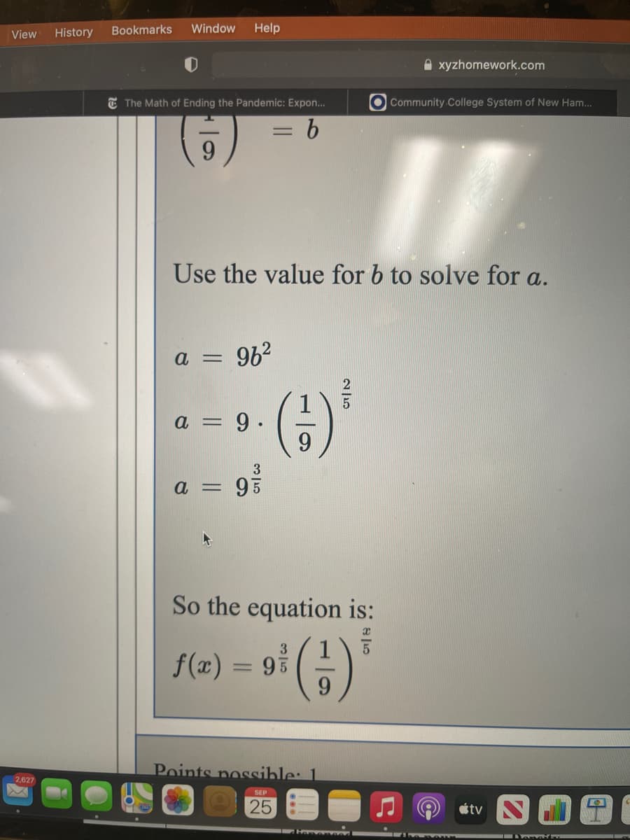 View
History
Bookmarks
Window
Help
A xyzhomework.com
T The Math of Ending the Pandemic: Expon...
O Community College System of New Ham...
= 6
9.
Use the value for b to solve for a.
a =
96
a = 9.
9.
3
a = 95
So the equation is:
3
f(æ) =
95
Points nossible: 1.
2,627
SEP
25
tv
