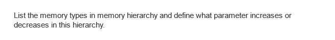 List the memory types in memory hierarchy and define what parameter increases or
decreases in this hierarchy.