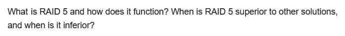 What is RAID 5 and how does it function? When is RAID 5 superior to other solutions,
and when is it inferior?