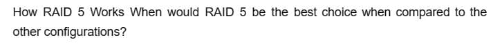 How RAID 5 Works When would RAID 5 be the best choice when compared to the
other configurations?