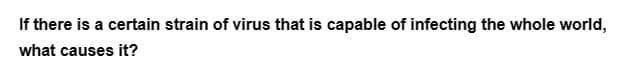 If there is a certain strain of virus that is capable of infecting the whole world,
what causes it?